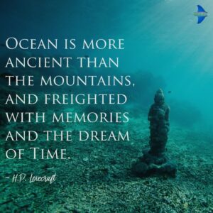 "Ocean is more ancient than the mountains, and freighted with memories and the dream of Time." - H.P. Lovecraft.
